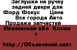 Заглушка на ручку задней двери для Форд Фокус 2 › Цена ­ 200 - Все города Авто » Продажа запчастей   . Ивановская обл.,Кохма г.